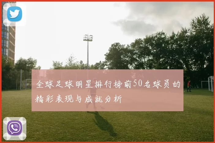 全球足球明星排行榜前50名球员的精彩表现与成就分析