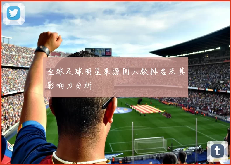 全球足球明星来源国人数排名及其影响力分析