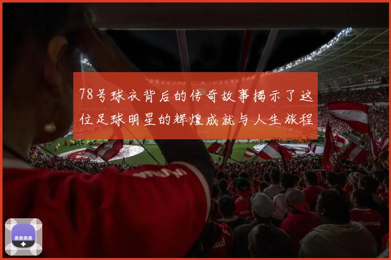 78号球衣背后的传奇故事揭示了这位足球明星的辉煌成就与人生旅程