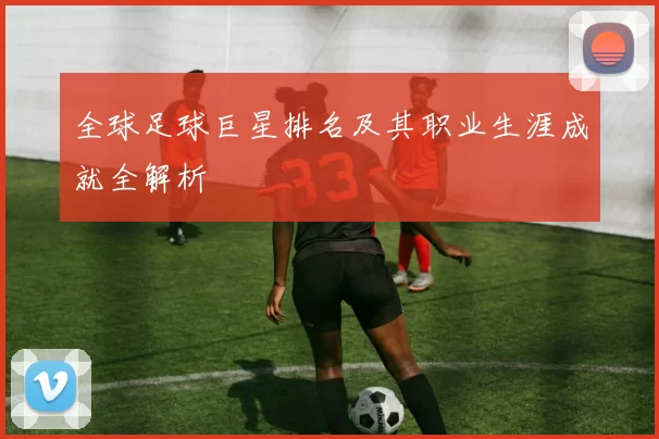 全球足球巨星排名及其职业生涯成就全解析