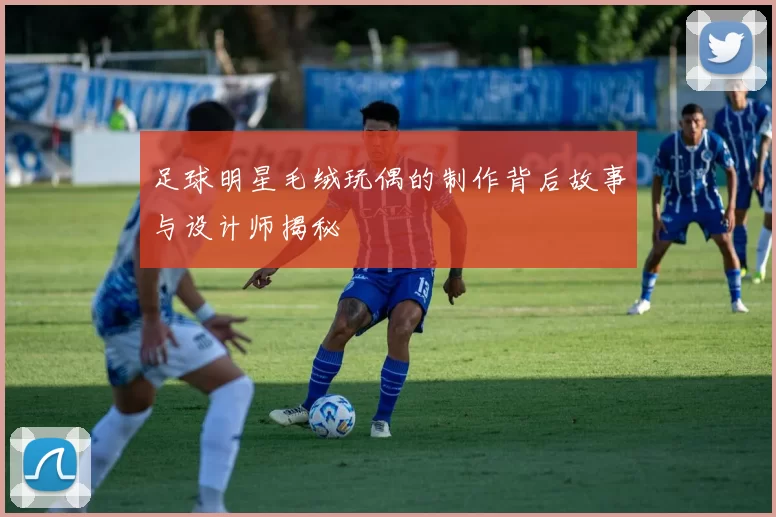 足球明星毛绒玩偶的制作背后故事与设计师揭秘