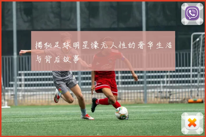 揭秘足球明星壕无人性的奢华生活与背后故事