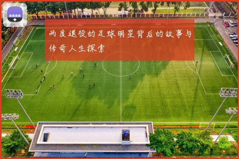 两度退役的足球明星背后的故事与传奇人生探索