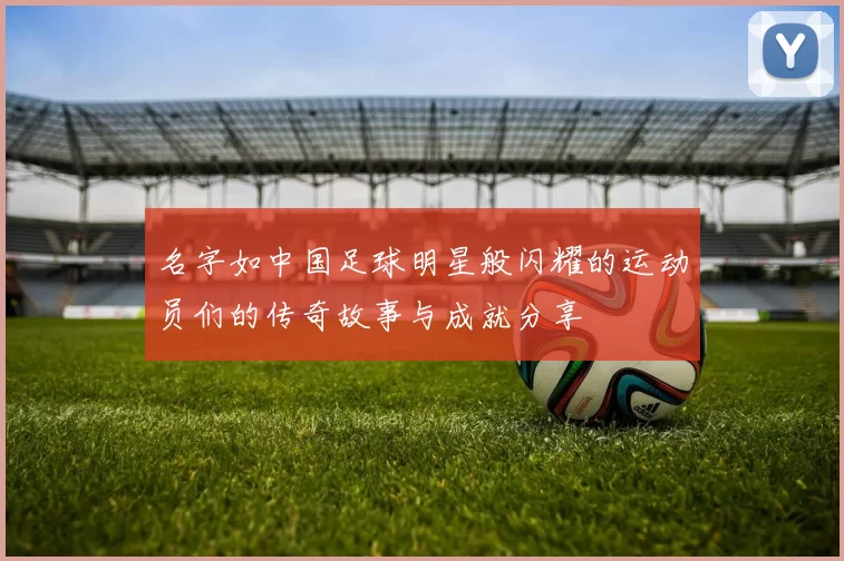 名字如中国足球明星般闪耀的运动员们的传奇故事与成就分享