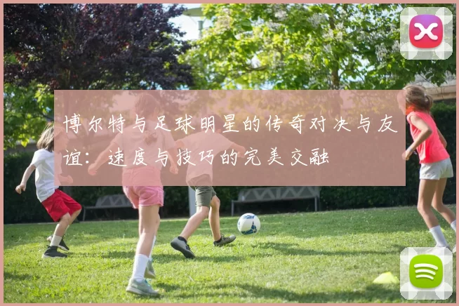 博尔特与足球明星的传奇对决与友谊：速度与技巧的完美交融
