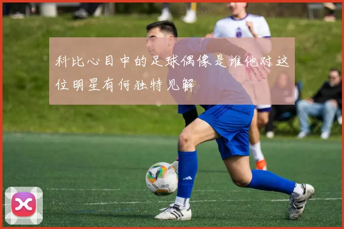 科比心目中的足球偶像是谁他对这位明星有何独特见解