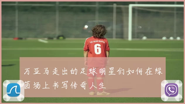 万亚马走出的足球明星们如何在绿茵场上书写传奇人生