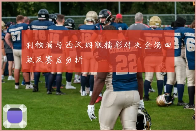 利物浦与西汉姆联精彩对决全场回放及赛后分析