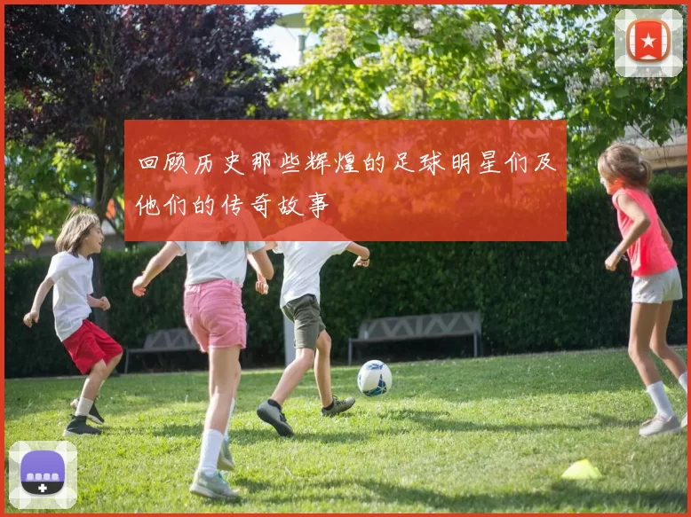 回顾历史那些辉煌的足球明星们及他们的传奇故事