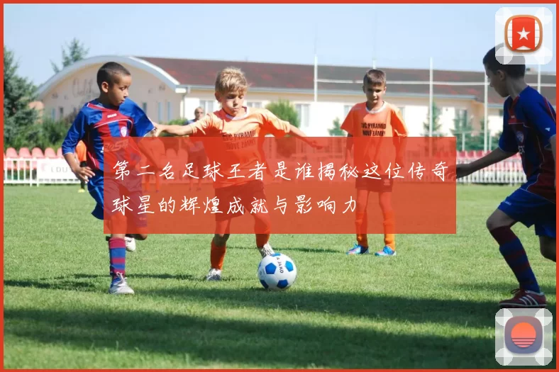 第二名足球王者是谁揭秘这位传奇球星的辉煌成就与影响力