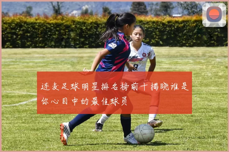 连麦足球明星排名榜前十揭晓谁是你心目中的最佳球员