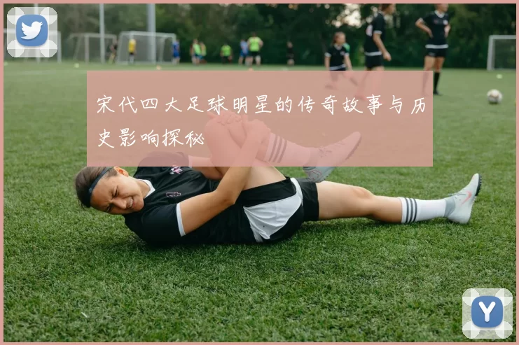 宋代四大足球明星的传奇故事与历史影响探秘